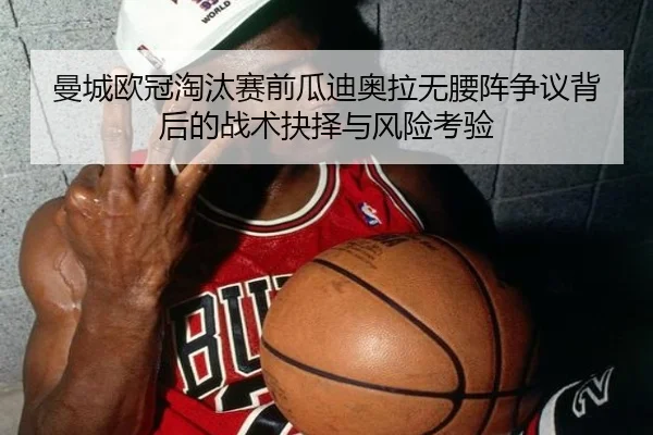 曼城欧冠淘汰赛前瓜迪奥拉无腰阵争议背后的战术抉择与风险考验