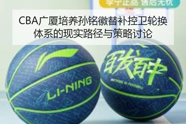 CBA广厦培养孙铭徽替补控卫轮换体系的现实路径与策略讨论
