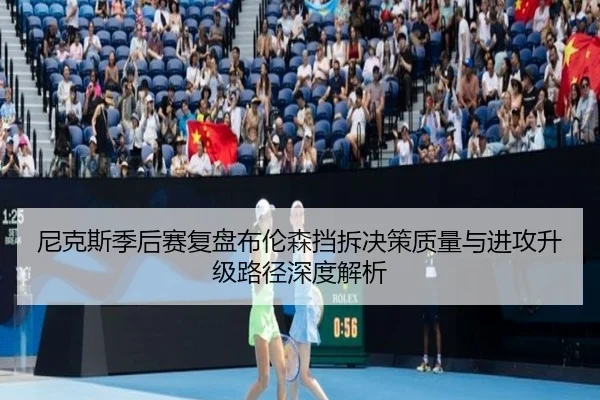 尼克斯季后赛复盘布伦森挡拆决策质量与进攻升级路径深度解析